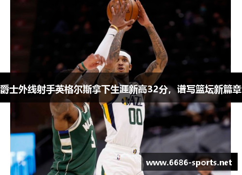 爵士外线射手英格尔斯拿下生涯新高32分，谱写篮坛新篇章