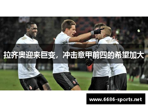 拉齐奥迎来巨变，冲击意甲前四的希望加大