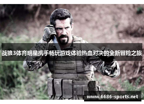 战狼3体育明星携手畅玩游戏体验热血对决的全新冒险之旅