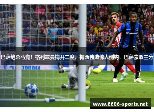 巴萨绝杀马竞！格列兹曼梅开二度，梅西独造惊人倒钩，巴萨豪取三分