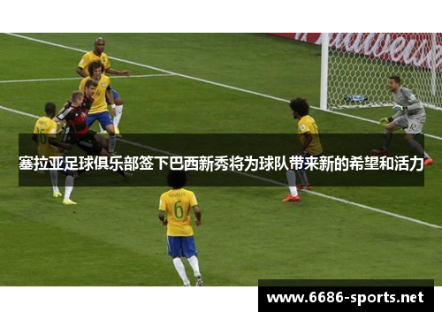 塞拉亚足球俱乐部签下巴西新秀将为球队带来新的希望和活力