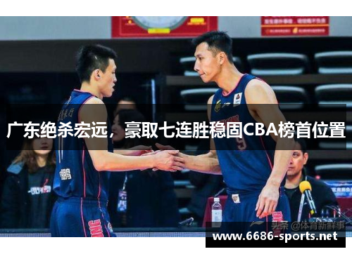 广东绝杀宏远，豪取七连胜稳固CBA榜首位置