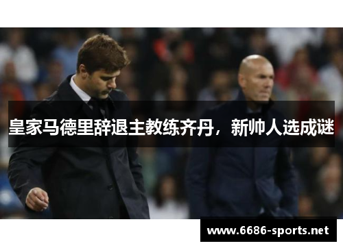 皇家马德里辞退主教练齐丹，新帅人选成谜