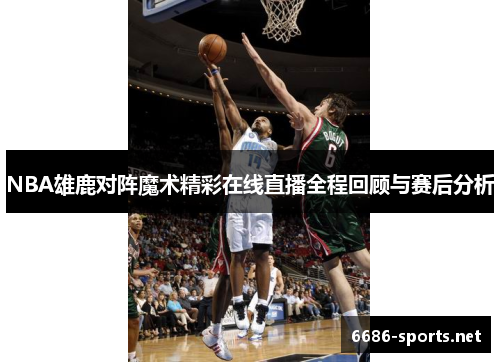 NBA雄鹿对阵魔术精彩在线直播全程回顾与赛后分析