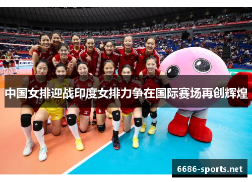 中国女排迎战印度女排力争在国际赛场再创辉煌