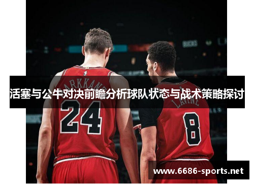 活塞与公牛对决前瞻分析球队状态与战术策略探讨