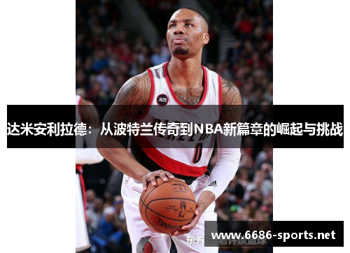 达米安利拉德：从波特兰传奇到NBA新篇章的崛起与挑战