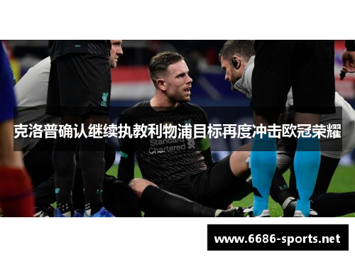 克洛普确认继续执教利物浦目标再度冲击欧冠荣耀