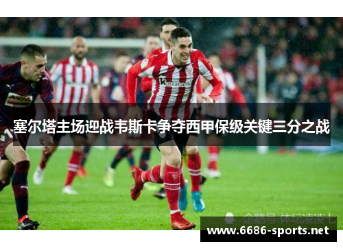 塞尔塔主场迎战韦斯卡争夺西甲保级关键三分之战