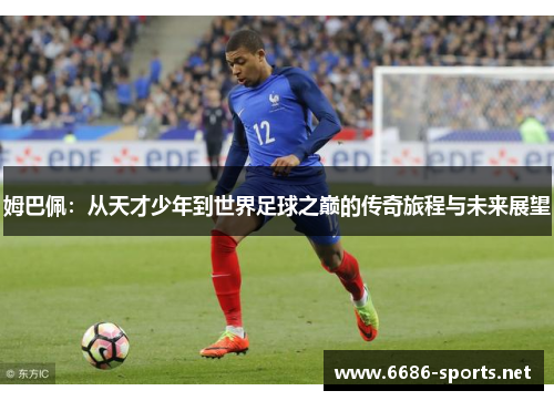 姆巴佩：从天才少年到世界足球之巅的传奇旅程与未来展望